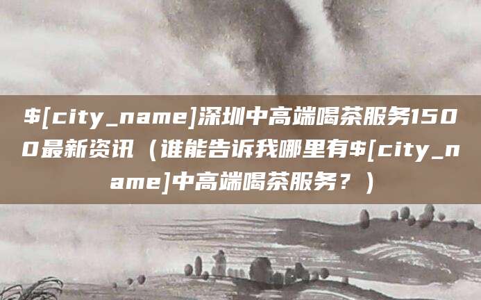 沙洋深圳中高端喝茶服务1500最新资讯（谁能告诉我哪里有沙洋中高端喝茶服务？）