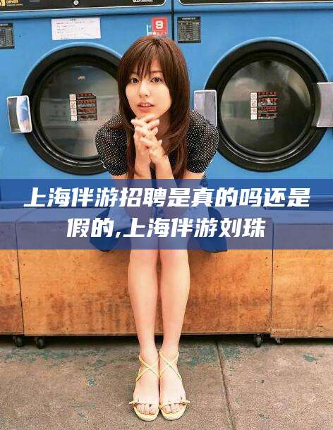 沙洋上海伴游招聘是真的吗还是假的,上海伴游刘珠