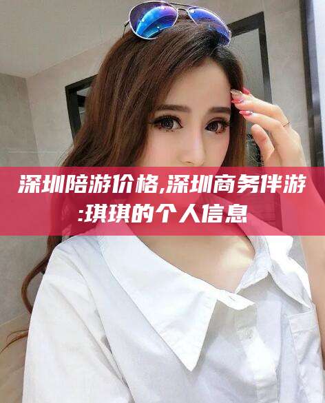沙洋深圳陪游价格,深圳商务伴游:琪琪的个人信息