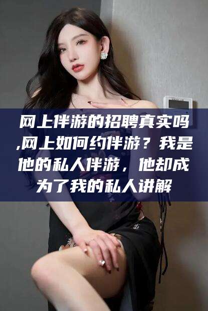 沙洋网上伴游的招聘真实吗,网上如何约伴游？我是他的私人伴游，他却成为了我的私人讲解