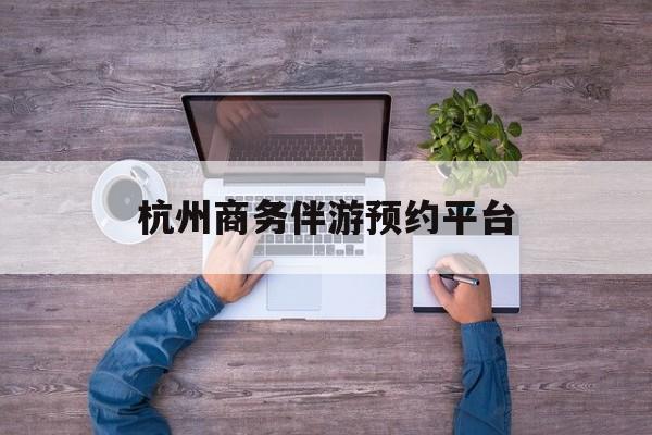杭州私人陪游一天多少钱最新资讯（谁能告诉我哪里有沙洋杭州商务伴游预约平台？）